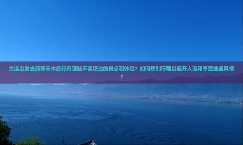 大连出发去新疆禾木旅行有哪些不容错过的景点和体验？如何规划行程以避开人潮和享受地道风情？