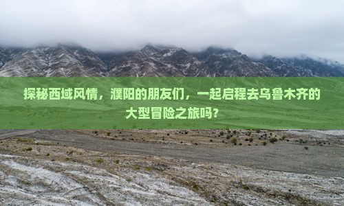 探秘西域风情，濮阳的朋友们，一起启程去乌鲁木齐的大型冒险之旅吗？