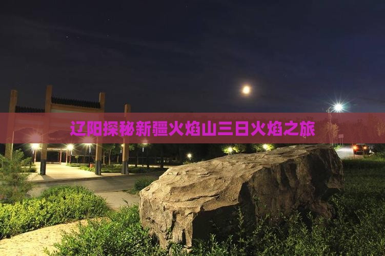 辽阳探秘新疆火焰山三日火焰之旅