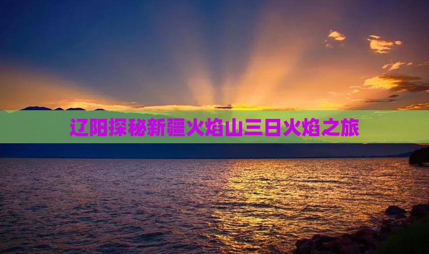 辽阳探秘新疆火焰山三日火焰之旅