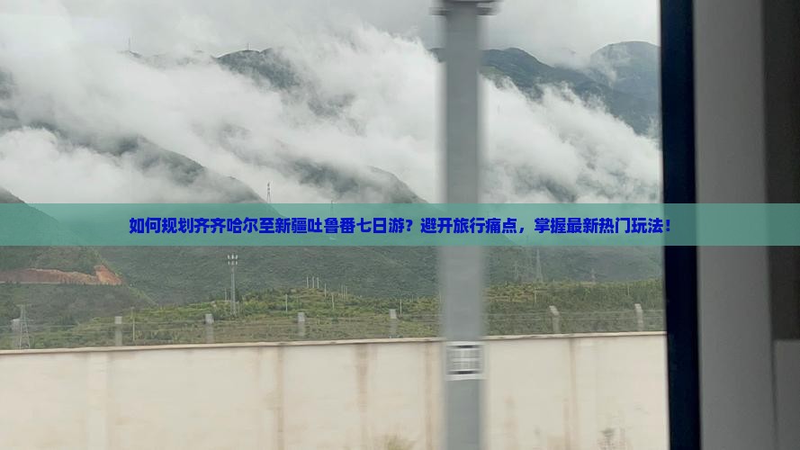 如何规划齐齐哈尔至新疆吐鲁番七日游？避开旅行痛点，掌握最新热门玩法！