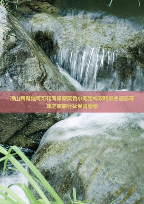 凉山到新疆可可托海旅游美食小吃路线攻略景点信息环球之旅旅行社贵阳看看