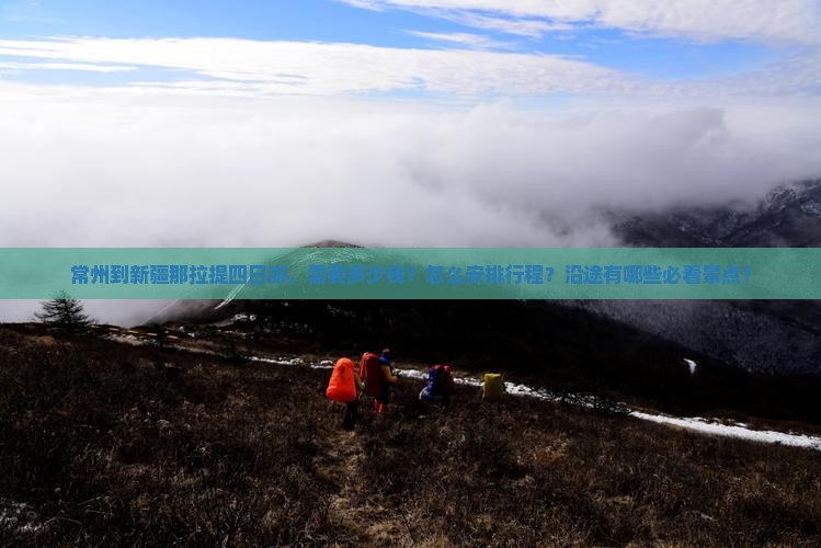 常州到新疆那拉提四日游，需要多少钱？怎么安排行程？沿途有哪些必看景点？
