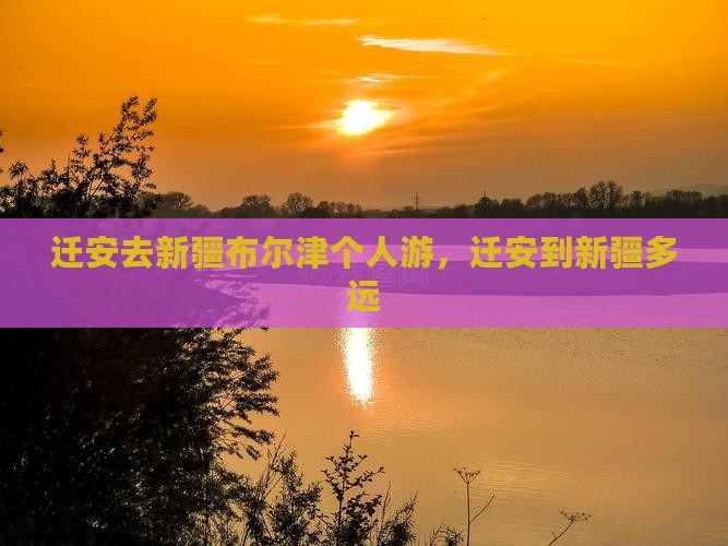 迁安去新疆布尔津个人游，迁安到新疆多远