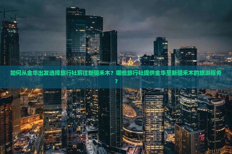 如何从金华出发选择旅行社前往新疆禾木？哪些旅行社提供金华至新疆禾木的旅游服务？