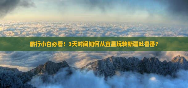 旅行小白必看！3天时间如何从宜昌玩转新疆吐鲁番？