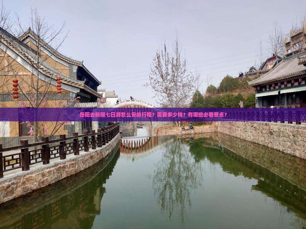 岳阳去新疆七日游怎么安排行程？需要多少钱？有哪些必看景点？