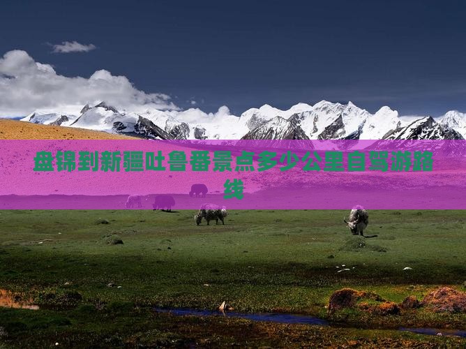 盘锦到新疆吐鲁番景点多少公里自驾游路线