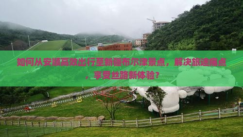 如何从安顺高效出行至新疆布尔津景点，解决旅途痛点，享受丝路新体验？