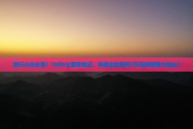 旅行小白必看！7000公里穿越记，承德出发如何7天玩转新疆火焰山？