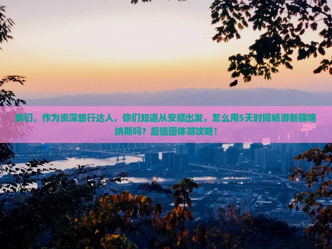 亲们，作为资深旅行达人，你们知道从安顺出发，怎么用5天时间畅游新疆喀纳斯吗？超值团体游攻略！