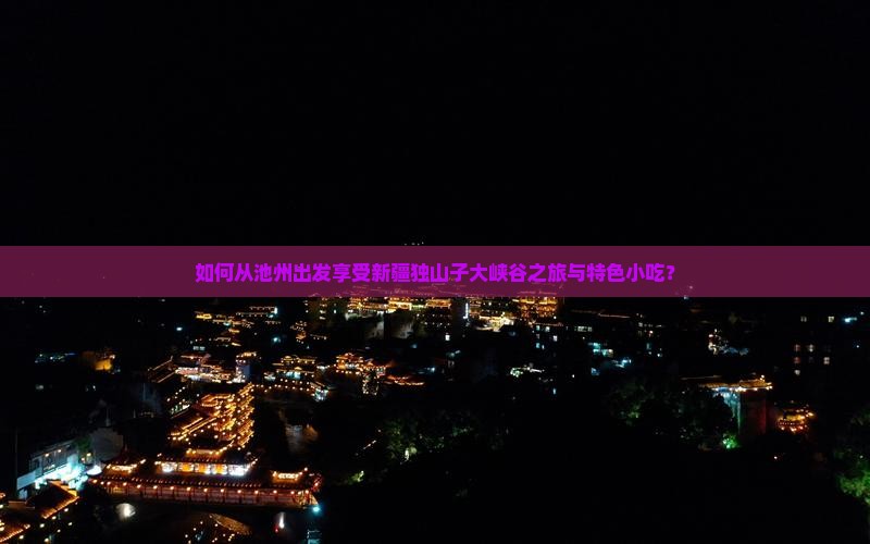 如何从池州出发享受新疆独山子大峡谷之旅与特色小吃？