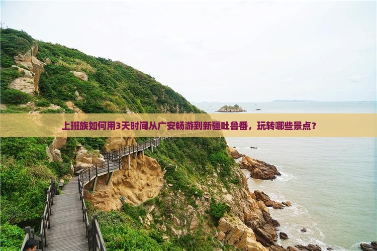 上班族如何用3天时间从广安畅游到新疆吐鲁番，玩转哪些景点？