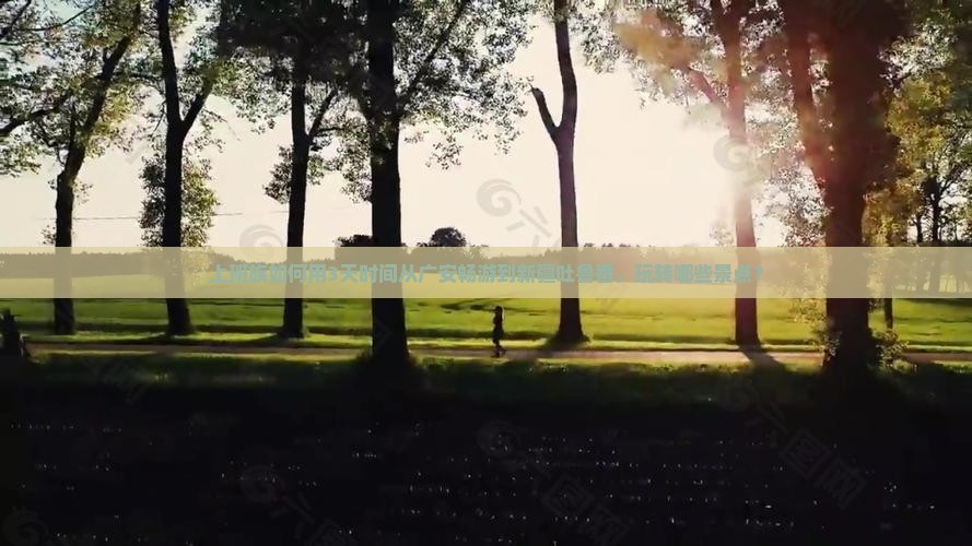 上班族如何用3天时间从广安畅游到新疆吐鲁番，玩转哪些景点？