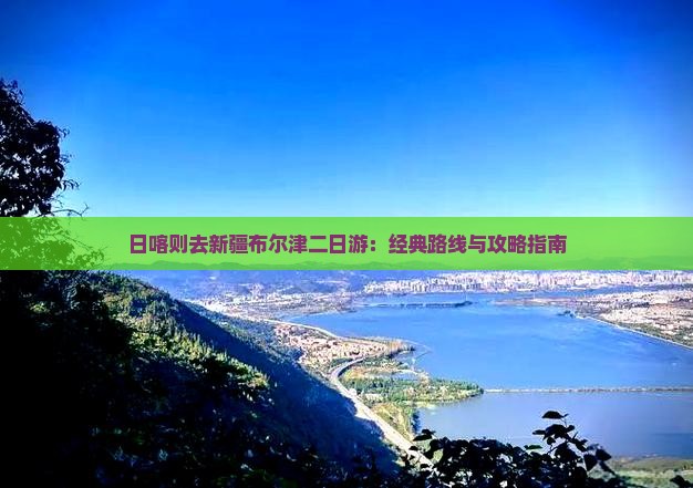 日喀则去新疆布尔津二日游：经典路线与攻略指南