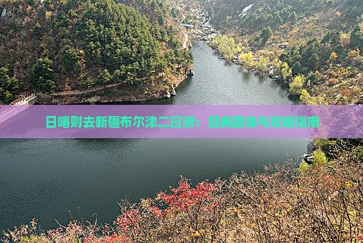 日喀则去新疆布尔津二日游：经典路线与攻略指南