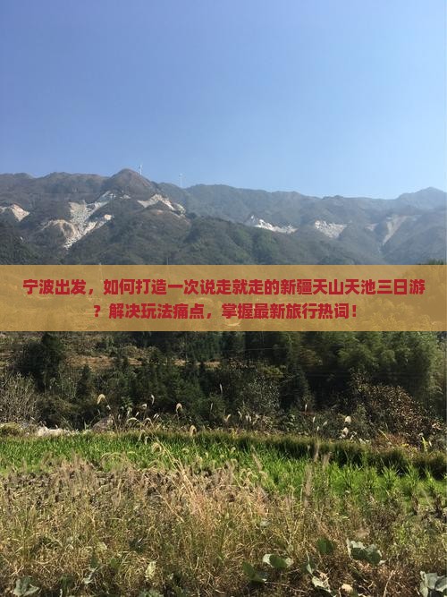 宁波出发，如何打造一次说走就走的新疆天山天池三日游？解决玩法痛点，掌握最新旅行热词！