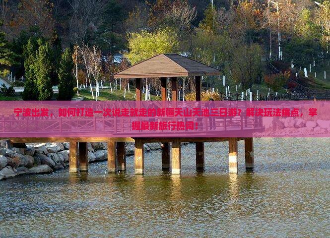 宁波出发，如何打造一次说走就走的新疆天山天池三日游？解决玩法痛点，掌握最新旅行热词！