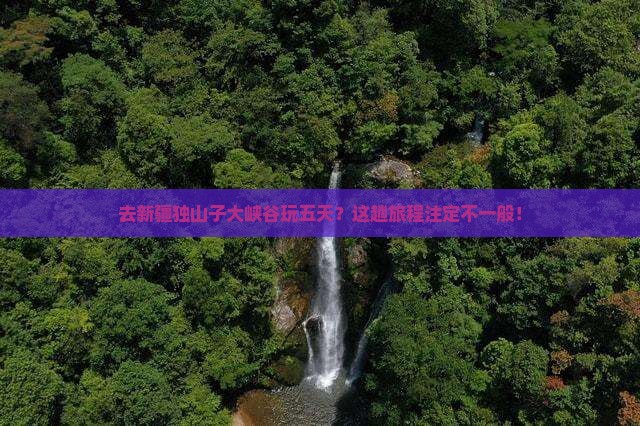 去新疆独山子大峡谷玩五天？这趟旅程注定不一般！