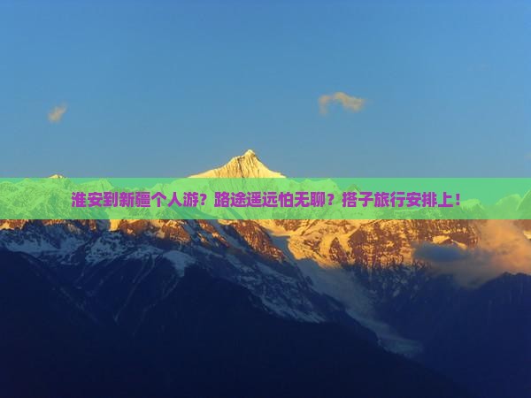淮安到新疆个人游？路途遥远怕无聊？搭子旅行安排上！
