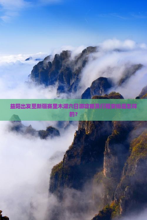 益阳出发至新疆赛里木湖六日游攻略及行程安排是怎样的？