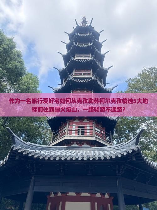 作为一名旅行爱好宅如何从克孜勒苏柯尔克孜精选5大地标前往新疆火焰山，一路畅游不迷路？
