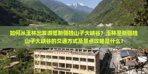 如何从玉林出发游览新疆独山子大峡谷？玉林至新疆独山子大峡谷的交通方式及景点攻略是什么？