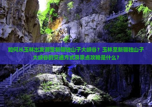 如何从玉林出发游览新疆独山子大峡谷？玉林至新疆独山子大峡谷的交通方式及景点攻略是什么？
