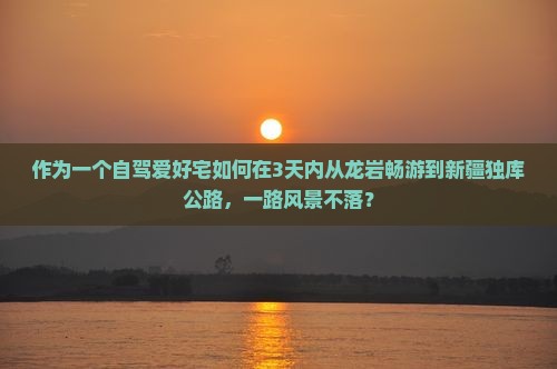 作为一个自驾爱好宅如何在3天内从龙岩畅游到新疆独库公路，一路风景不落？