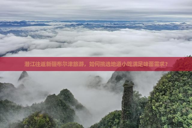 潜江往返新疆布尔津旅游，如何挑选地道小吃满足味蕾需求？