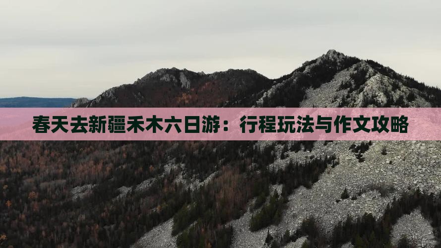 春天去新疆禾木六日游：行程玩法与作文攻略