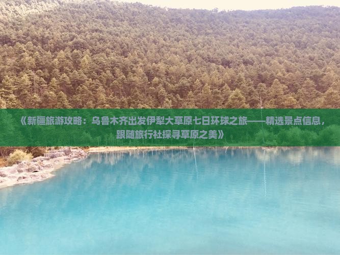 《新疆旅游攻略：乌鲁木齐出发伊犁大草原七日环球之旅——精选景点信息，跟随旅行社探寻草原之美》