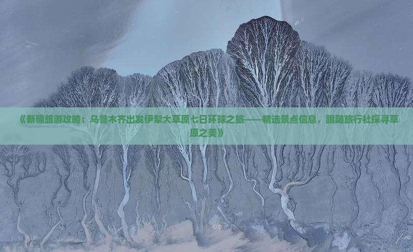 《新疆旅游攻略：乌鲁木齐出发伊犁大草原七日环球之旅——精选景点信息，跟随旅行社探寻草原之美》