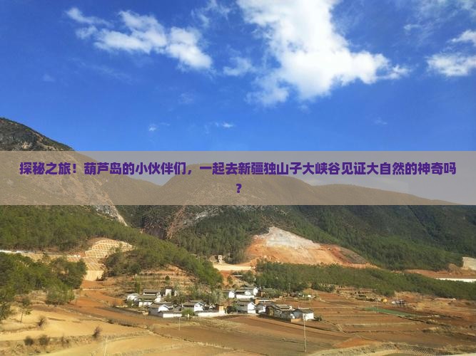 探秘之旅！葫芦岛的小伙伴们，一起去新疆独山子大峡谷见证大自然的神奇吗？