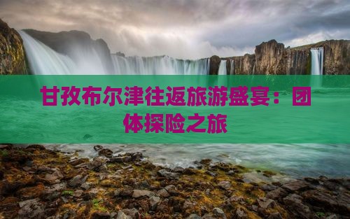 甘孜布尔津往返旅游盛宴：团体探险之旅
