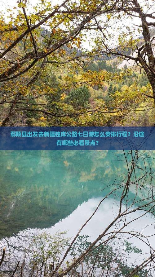 鄢陵县出发去新疆独库公路七日游怎么安排行程？沿途有哪些必看景点？