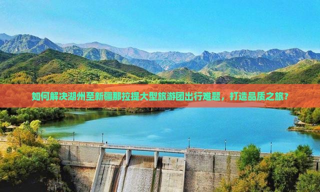 如何解决湖州至新疆那拉提大型旅游团出行难题，打造品质之旅？