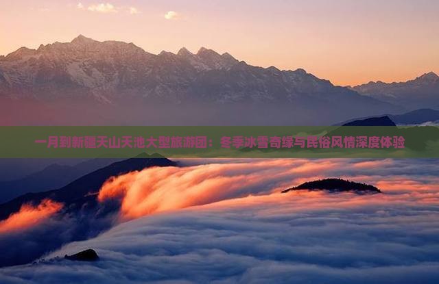 一月到新疆天山天池大型旅游团：冬季冰雪奇缘与民俗风情深度体验