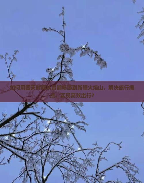 如何用四天时间从昌都畅游到新疆火焰山，解决旅行痛点，实现高效出行？