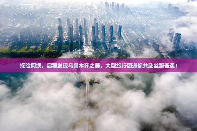探险阿坝，启程发现乌鲁木齐之美，大型旅行团邀你共赴丝路奇遇！