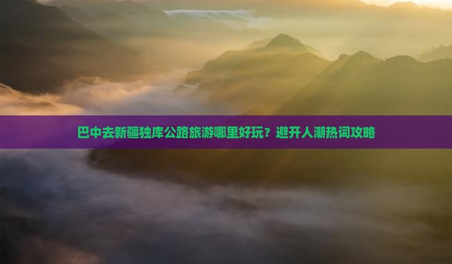 巴中去新疆独库公路旅游哪里好玩？避开人潮热词攻略