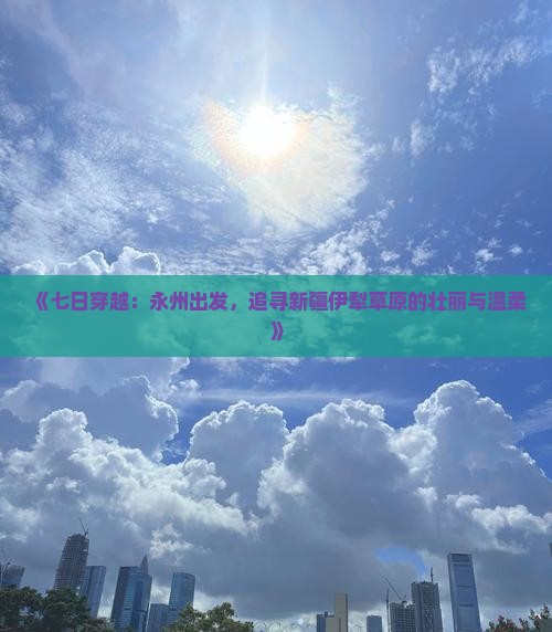 《七日穿越：永州出发，追寻新疆伊犁草原的壮丽与温柔》