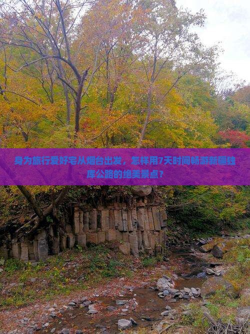 身为旅行爱好宅从烟台出发，怎样用7天时间畅游新疆独库公路的绝美景点？