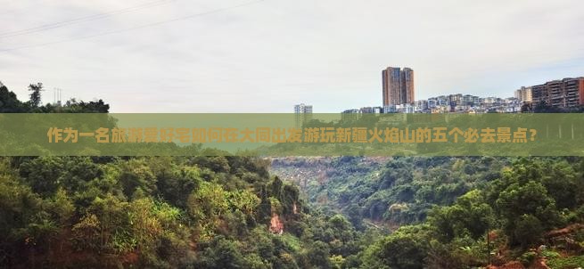 作为一名旅游爱好宅如何在大同出发游玩新疆火焰山的五个必去景点？