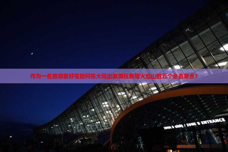 作为一名旅游爱好宅如何在大同出发游玩新疆火焰山的五个必去景点？