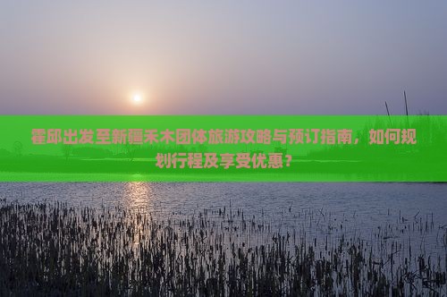 霍邱出发至新疆禾木团体旅游攻略与预订指南，如何规划行程及享受优惠？