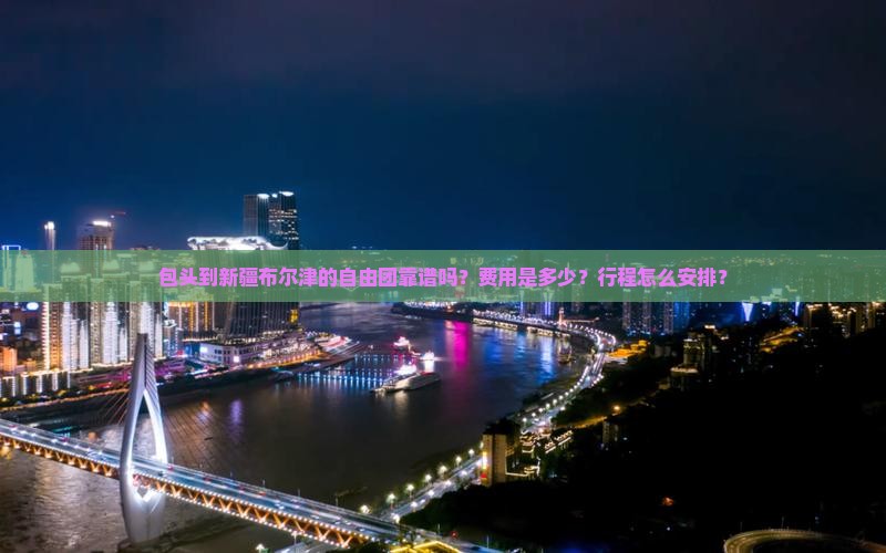 包头到新疆布尔津的自由团靠谱吗？费用是多少？行程怎么安排？