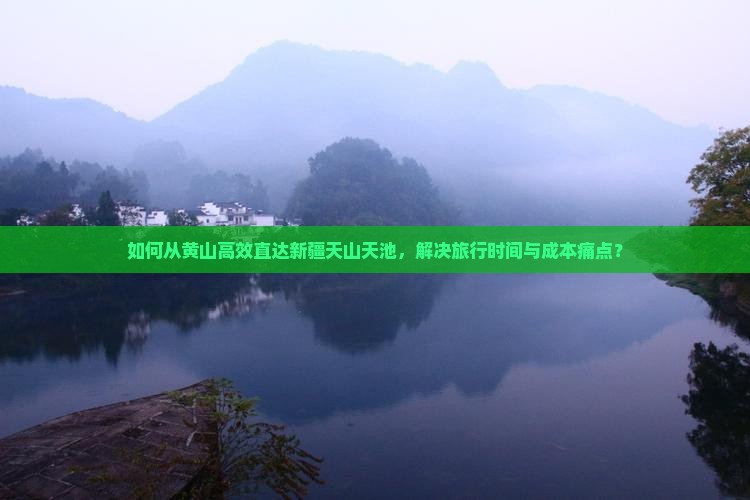 如何从黄山高效直达新疆天山天池，解决旅行时间与成本痛点？