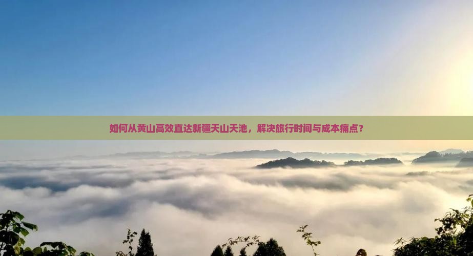 如何从黄山高效直达新疆天山天池，解决旅行时间与成本痛点？