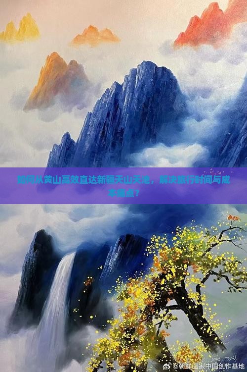 如何从黄山高效直达新疆天山天池，解决旅行时间与成本痛点？